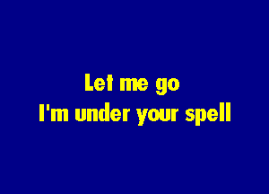 Let me go

I'm under your spell