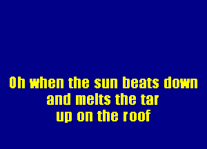Oh when the sun heats HOE
and melts the tar
III) on the Illllf