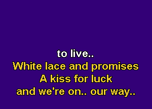 to live..

White lace and promises
A kiss for luck
and we're on.. our way..