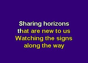 Sharing horizons
that are new to us

Watching the signs
along the way