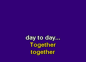 day to day...
Together
together