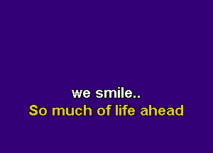 we smile..
So much of life ahead