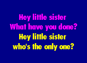 Hey little sister
who's the only one?