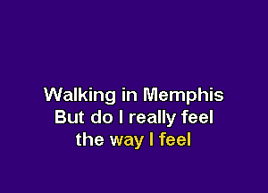 Walking in Memphis

But do I really feel
the way I feel