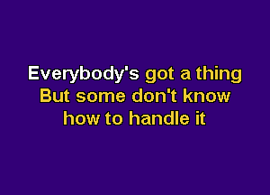 Everybody's got a thing
But some don't know

how to handle it