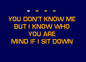 YOU DON'T KNOW ME
BUT I KNOW WHO

YOU ARE
MIND IF I SIT DOWN