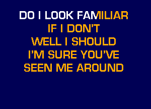 DO I LOOK FAMILIAR
IF I DON'T
WELL I SHOULD
I'M SURE YOU'VE
BEEN ME AROUND