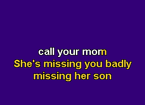 call your mom

She's missing you badly
missing her son