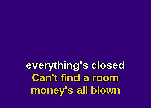 everything's closed
Can't find a room
money's all blown