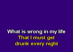 What is wrong in my life
That I must get
drunk every night