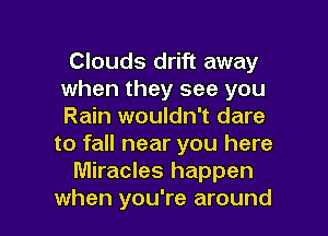 Clouds drift away
when they see you
Rain wouldn't dare

to fall near you here

Miracles happen

when you're around I