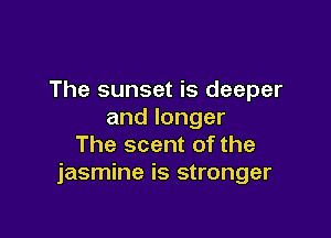 The sunset is deeper
andlonger

The scent of the
jasmine is stronger
