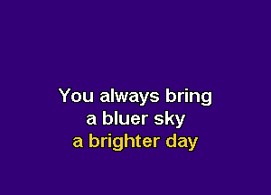 You always bring

a bluer sky
a brighter day