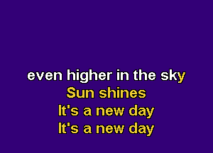 even higher in the sky

Sun shines
It's a new day
It's a new day