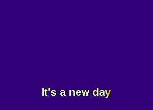 It's a new day