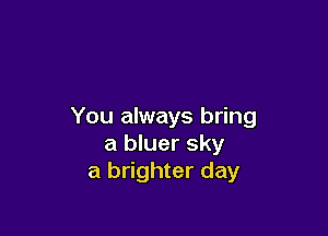 You always bring

a bluer sky
a brighter day