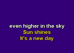 even higher in the sky

Sun shines
It's a new day