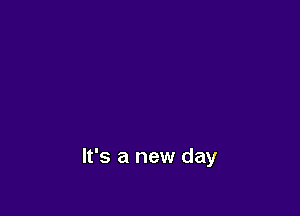 It's a new day