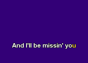 And I'll be missin' you