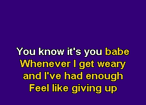 You know it's you babe

Whenever I get weary
and I've had enough
Feel like giving up