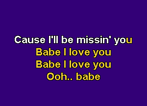 Cause I'll be missin' you
Babe I love you

Babe I love you
Ooh.. babe