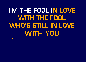 I'M THE FOOL IN LOVE
WITH THE FOOL
WHO'S STILL IN LOVE

WITH YOU