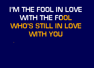 I'M THE FOOL IN LOVE
WITH THE FOOL
WHO'S STILL IN LOVE
WITH YOU