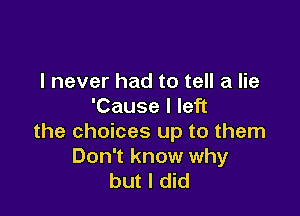 I never had to tell a lie
'Cause I left

the choices up to them
Don't know why
but I did