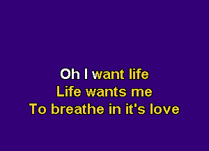 Oh I want life

Life wants me
To breathe in it's love