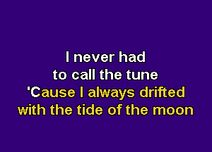 I never had
to call the tune

'Cause I always drifted
with the tide of the moon