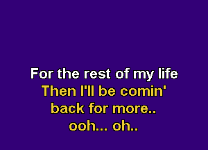 For the rest of my life

Then I'll be comin'
back for more..
ooh.oh