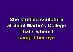 She studied sculpture
at Saint Martin's College

That's where I
caught her eye