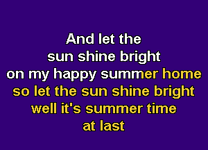 And let the
sun shine bright
on my happy summer home
so let the sun shine bright
well it's summer time
at last