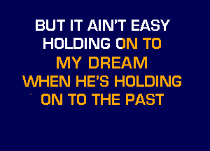 BUT IT AIN'T EASY
HOLDING ON TO

MY DREAM
WHEN HE'S HOLDING
. ON TO THE PAST