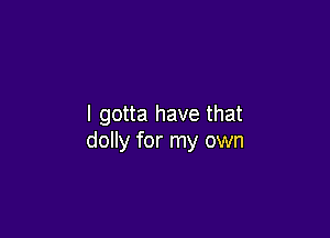 I gotta have that

dolly for my own