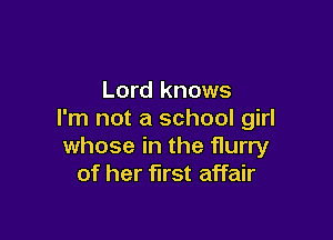 Lord knows
I'm not a school girl

whose in the flurry
of her first affair