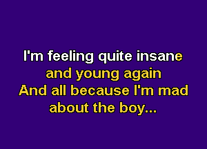 I'm feeling quite insane
and young again

And all because I'm mad
about the boy...