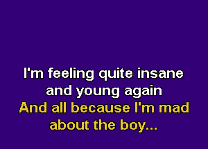 I'm feeling quite insane

and young again
And all because I'm mad
about the boy...