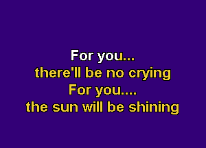 Foryoun.
there'll be no crying

Foryouu
the sun will be shining