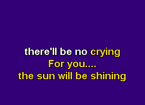 there'll be no crying

Foryouu
the sun will be shining