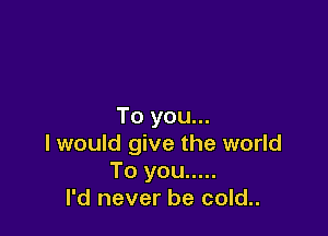 To you...

I would give the world
To you .....
I'd never be cold..