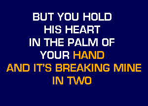BUT YOU HOLD
HIS HEART
IN THE PALM OF
YOUR HAND
AND ITS BREAKING MINE
IN TWO