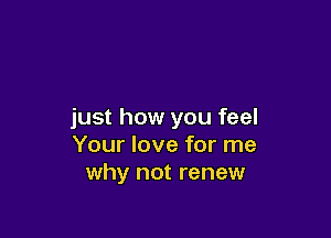 just how you feel

Your love for me
why not renew
