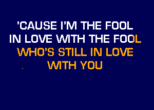 'CAUSE I'M THE FOOL
IN LOVE WITH THE FOOL
WHO'S STILL IN LOVE
WITH YOU