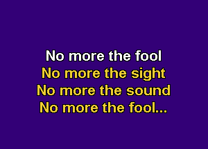 No more the fool
No more the sight

No more the sound
No more the fool...
