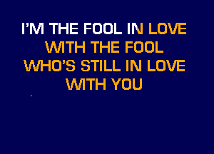 I'M THE FOOL IN LOVE
WITH THE FOOL
WHO'S STILL IN LOVE
WITH YOU