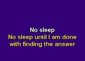 No sleep

No sleep until I am done
with finding the answer