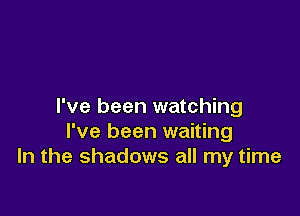 I've been watching

I've been waiting
In the shadows all my time