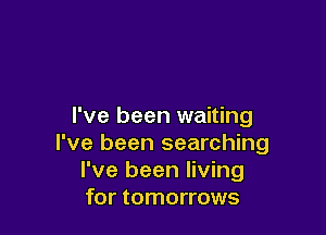 I've been waiting

I've been searching
I've been living
for tomorrows