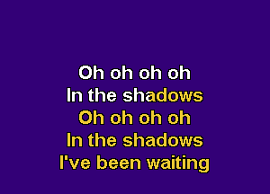 Oh oh oh oh
In the shadows

Oh oh oh oh
In the shadows
I've been waiting